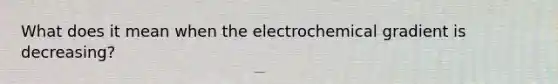 What does it mean when the electrochemical gradient is decreasing?