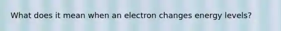 What does it mean when an electron changes energy levels?