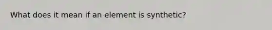 What does it mean if an element is synthetic?