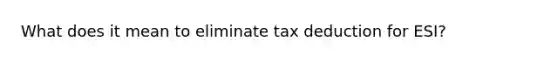 What does it mean to eliminate tax deduction for ESI?