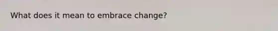 What does it mean to embrace change?