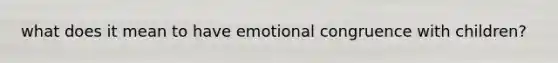 what does it mean to have emotional congruence with children?