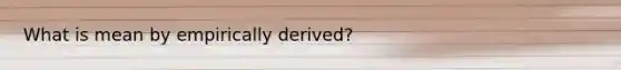 What is mean by empirically derived?