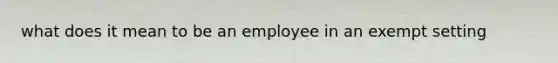 what does it mean to be an employee in an exempt setting