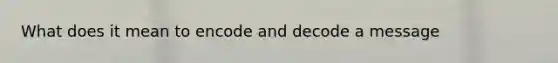 What does it mean to encode and decode a message