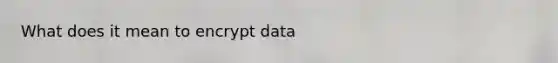 What does it mean to encrypt data
