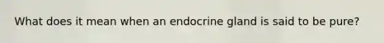 What does it mean when an endocrine gland is said to be pure?