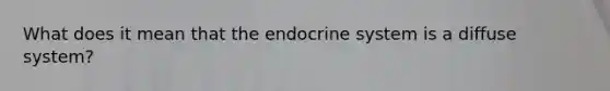 What does it mean that the endocrine system is a diffuse system?