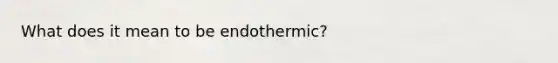 What does it mean to be endothermic?