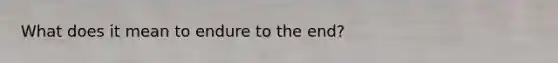 What does it mean to endure to the end?