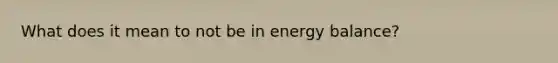 What does it mean to not be in energy balance?