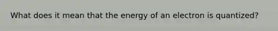 What does it mean that the energy of an electron is quantized?