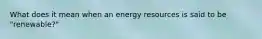 What does it mean when an energy resources is said to be "renewable?"