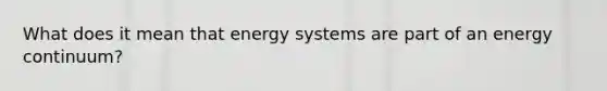 What does it mean that energy systems are part of an energy continuum?