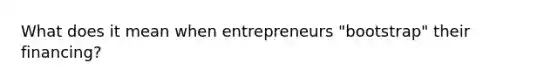 What does it mean when entrepreneurs "bootstrap" their financing?