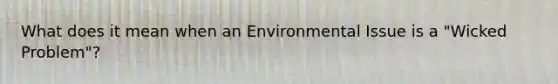 What does it mean when an Environmental Issue is a "Wicked Problem"?