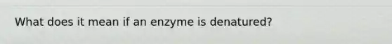 What does it mean if an enzyme is denatured?