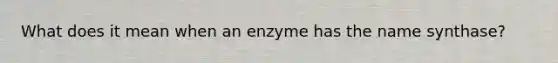 What does it mean when an enzyme has the name synthase?