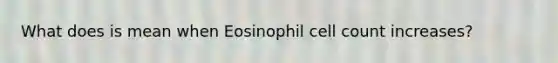 What does is mean when Eosinophil cell count increases?