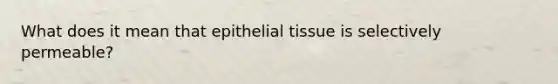 What does it mean that <a href='https://www.questionai.com/knowledge/k7dms5lrVY-epithelial-tissue' class='anchor-knowledge'>epithelial tissue</a> is selectively permeable?