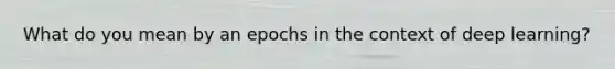 What do you mean by an epochs in the context of deep learning?