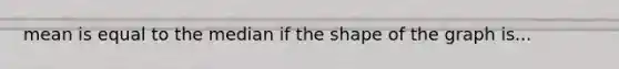 mean is equal to the median if the shape of the graph is...