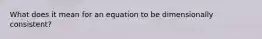 What does it mean for an equation to be dimensionally consistent?