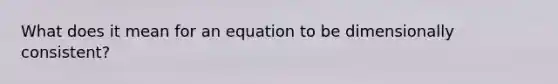 What does it mean for an equation to be dimensionally consistent?