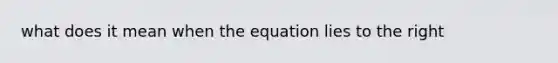 what does it mean when the equation lies to the right