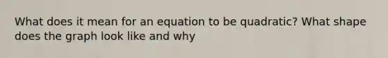 What does it mean for an equation to be quadratic? What shape does the graph look like and why