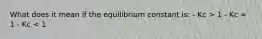 What does it mean if the equilibrium constant is: - Kc > 1 - Kc = 1 - Kc < 1