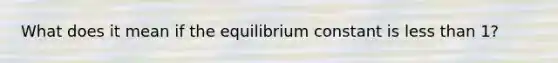 What does it mean if the equilibrium constant is less than 1?