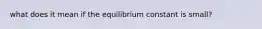 what does it mean if the equilibrium constant is small?