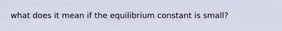 what does it mean if the equilibrium constant is small?