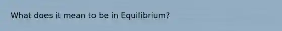 What does it mean to be in Equilibrium?