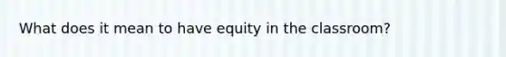 What does it mean to have equity in the classroom?