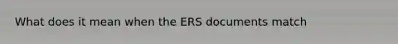 What does it mean when the ERS documents match