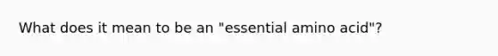 What does it mean to be an "essential amino acid"?