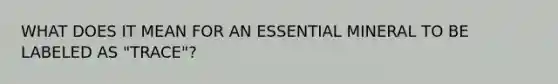 WHAT DOES IT MEAN FOR AN ESSENTIAL MINERAL TO BE LABELED AS "TRACE"?