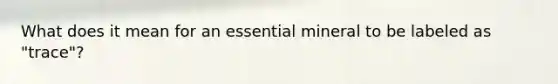 What does it mean for an essential mineral to be labeled as "trace"?