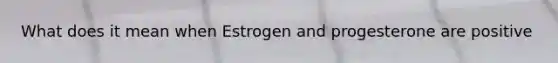 What does it mean when Estrogen and progesterone are positive