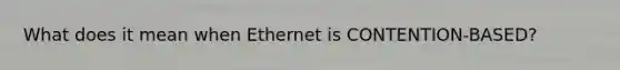 What does it mean when Ethernet is CONTENTION-BASED?