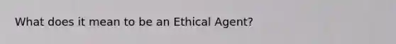 What does it mean to be an Ethical Agent?