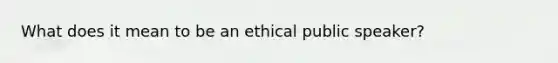 What does it mean to be an ethical public speaker?