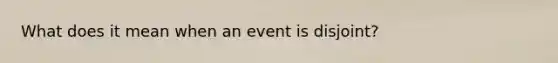 What does it mean when an event is disjoint?