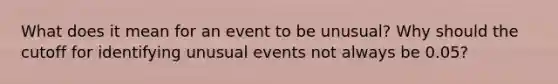 What does it mean for an event to be​ unusual? Why should the cutoff for identifying unusual events not always be​ 0.05?