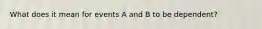 What does it mean for events A and B to be dependent?
