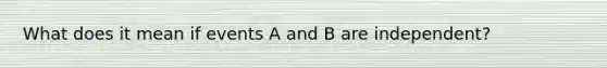 What does it mean if events A and B are independent?