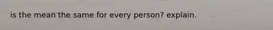 is the mean the same for every person? explain.