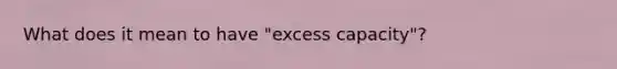 What does it mean to have "excess capacity"?